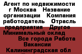 Агент по недвижимости г.Москва › Название организации ­ Компания-работодатель › Отрасль предприятия ­ Другое › Минимальный оклад ­ 100 000 - Все города Работа » Вакансии   . Калининградская обл.,Приморск г.